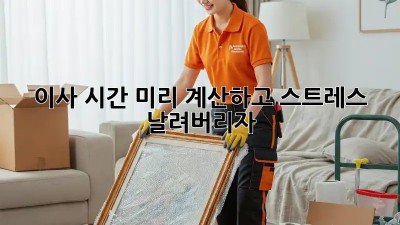 이사 시간 미리 계산하고 스트레스 날려버리자!