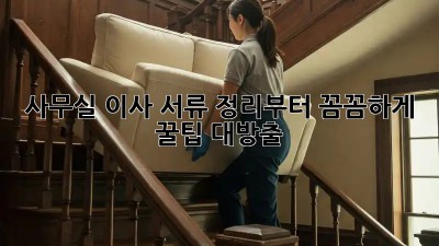 사무실 이사, 서류 정리부터 꼼꼼하게! 꿀팁 대방출 ✨