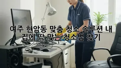여주 현암동 맞춤 청소 솔루션: 내 집에 딱 맞는 청소법 찾기
